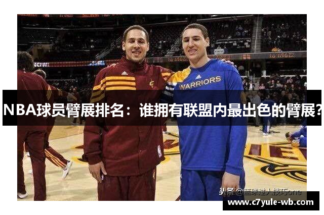 NBA球员臂展排名：谁拥有联盟内最出色的臂展？