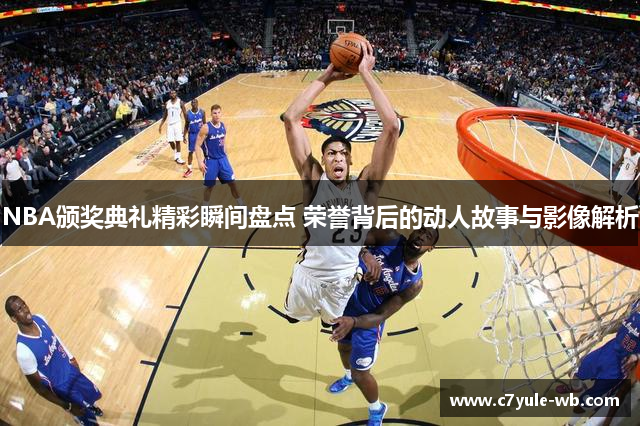 NBA颁奖典礼精彩瞬间盘点 荣誉背后的动人故事与影像解析