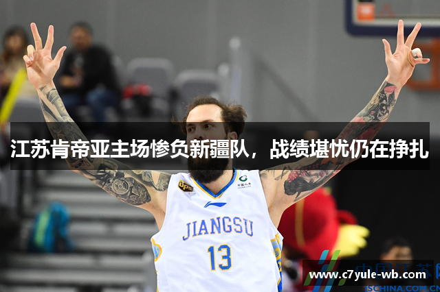 江苏肯帝亚主场惨负新疆队，战绩堪忧仍在挣扎
