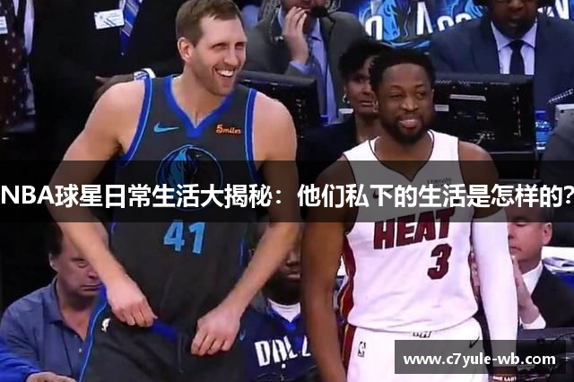 NBA球星日常生活大揭秘：他们私下的生活是怎样的？
