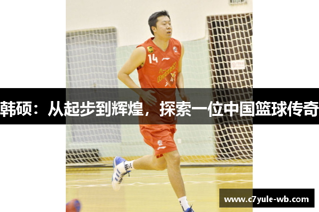 韩硕：从起步到辉煌，探索一位中国篮球传奇