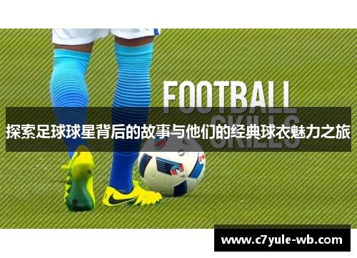 探索足球球星背后的故事与他们的经典球衣魅力之旅