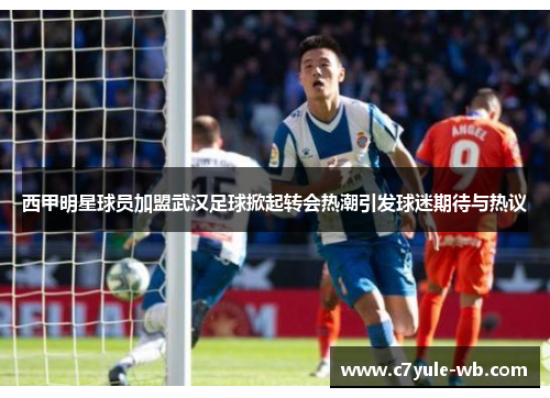 西甲明星球员加盟武汉足球掀起转会热潮引发球迷期待与热议