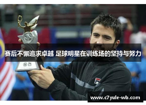 赛后不懈追求卓越 足球明星在训练场的坚持与努力