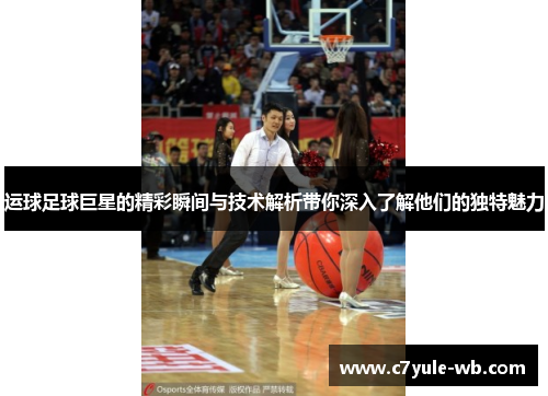 运球足球巨星的精彩瞬间与技术解析带你深入了解他们的独特魅力