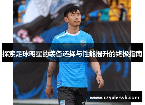 探索足球明星的装备选择与性能提升的终极指南