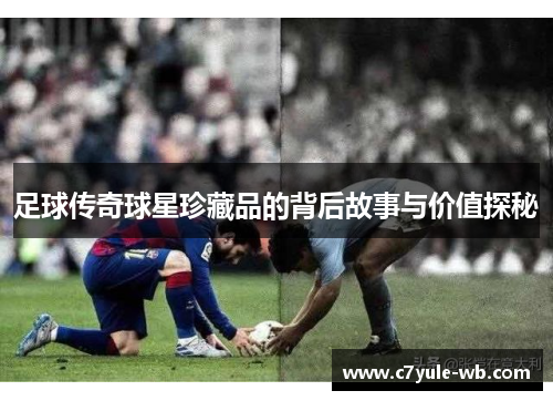 足球传奇球星珍藏品的背后故事与价值探秘