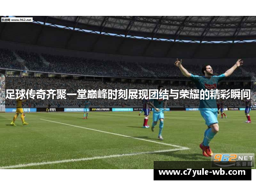 足球传奇齐聚一堂巅峰时刻展现团结与荣耀的精彩瞬间
