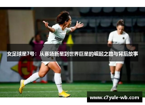 女足球星7号：从赛场新星到世界巨星的崛起之路与背后故事