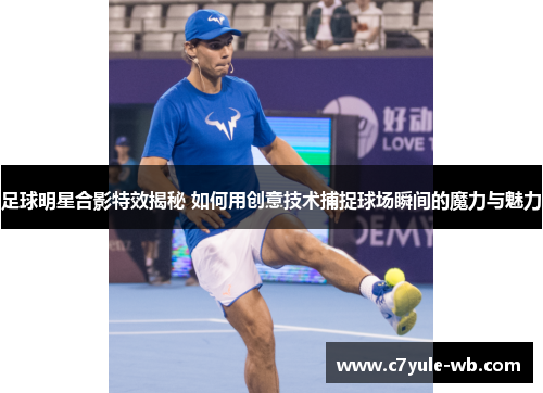 足球明星合影特效揭秘 如何用创意技术捕捉球场瞬间的魔力与魅力