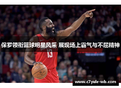 保罗领衔篮球明星风采 展现场上霸气与不屈精神