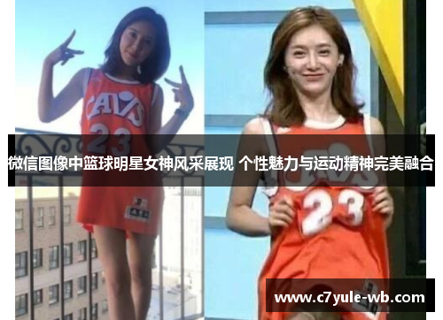 微信图像中篮球明星女神风采展现 个性魅力与运动精神完美融合