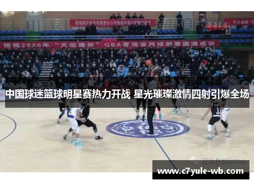 中国球迷篮球明星赛热力开战 星光璀璨激情四射引爆全场