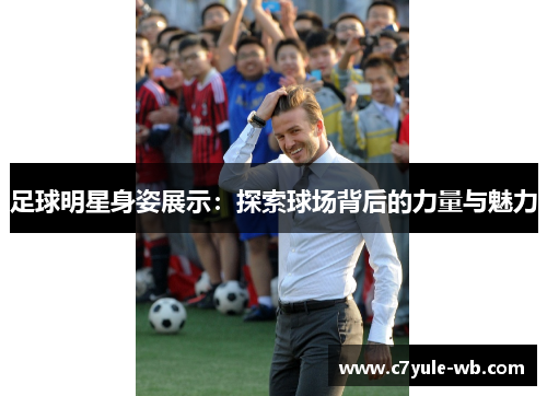 足球明星身姿展示：探索球场背后的力量与魅力