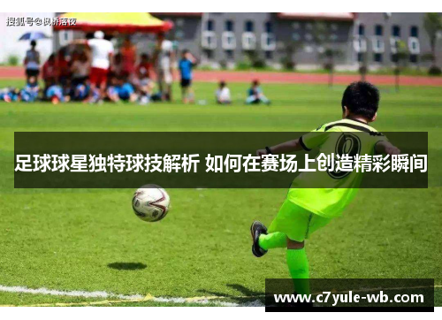 足球球星独特球技解析 如何在赛场上创造精彩瞬间