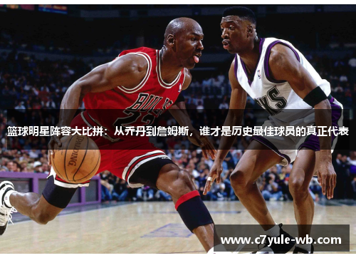 篮球明星阵容大比拼：从乔丹到詹姆斯，谁才是历史最佳球员的真正代表