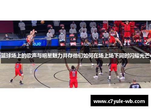 篮球场上的歌声与明星魅力并存他们如何在场上场下同时闪耀光芒